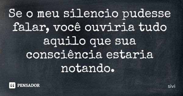 Se o meu silencio pudesse falar, você ouviria tudo aquilo que sua consciência estaria notando.... Frase de sivi.