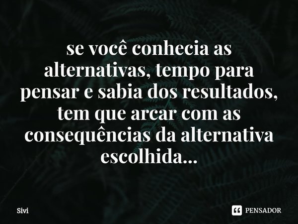 se você conhecia as alternativas, tempo para pensar e sabia dos resultados, tem que arcar com as consequências da alternativa escolhida...⁠... Frase de sivi.