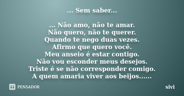 ... Sem saber... ... Não amo, não te amar. Não quero, não te querer. Quando te nego duas vezes. Afirmo que quero você. Meu anseio é estar contigo. Não vou escon... Frase de sivi.