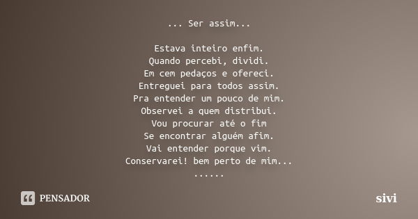 ... Ser assim... Estava inteiro enfim. Quando percebi, dividi. Em cem pedaços e ofereci. Entreguei para todos assim. Pra entender um pouco de mim. Observei a qu... Frase de sivi.