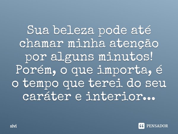 ⁠Sua beleza pode até chamar minha atenção por alguns minutos! Porém, o que importa, é o tempo que terei do seu caráter e interior...... Frase de sivi.