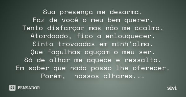 Sua presença me desarma. Faz de você o meu bem querer. Tento disfarçar mas não me acalma. Atordoado, fico a enlouquecer. Sinto trovoadas em minh'alma. Que fagul... Frase de sivi.