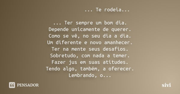 ... Te rodeia... ... Ter sempre um bom dia. Depende unicamente de querer. Como se vê, no seu dia a dia. Um diferente e novo amanhecer. Ter na mente seus desafio... Frase de sivi.