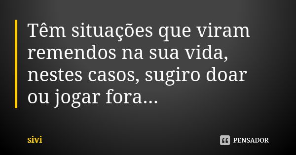 Têm situações que viram remendos na sua vida, nestes casos, sugiro doar ou jogar fora...... Frase de sivi.