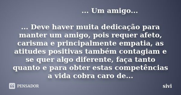 ... Um amigo... ... Deve haver muita dedicação para manter um amigo, pois requer afeto, carisma e principalmente empatia, as atitudes positivas também contagiam... Frase de sivi.