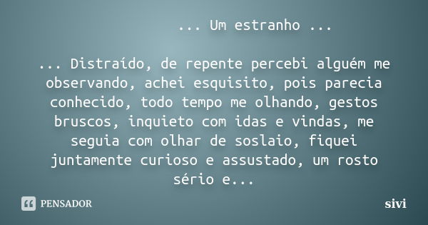 ... Um estranho ... ... Distraído, de repente percebi alguém me observando, achei esquisito, pois parecia conhecido, todo tempo me olhando, gestos bruscos, inqu... Frase de sivi.