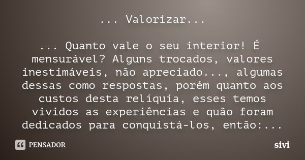 ... Valorizar... ... Quanto vale o seu interior! É mensurável? Alguns trocados, valores inestimáveis, não apreciado..., algumas dessas como respostas, porém qua... Frase de sivi.