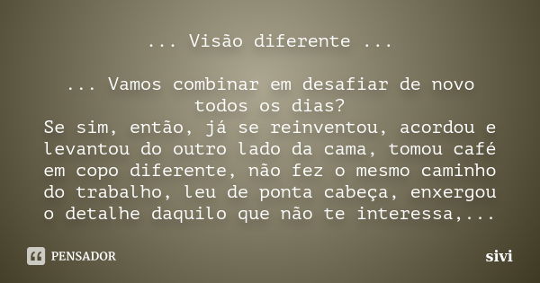 ... Visão diferente ... ... Vamos combinar em desafiar de novo todos os dias? Se sim, então, já se reinventou, acordou e levantou do outro lado da cama, tomou c... Frase de sivi.