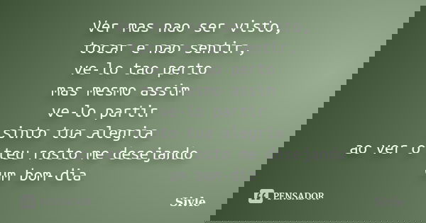 Ver mas nao ser visto, tocar e nao sentir, ve-lo tao perto mas mesmo assim ve-lo partir sinto tua alegria ao ver o teu rosto me desejando um bom-dia... Frase de Sivle.