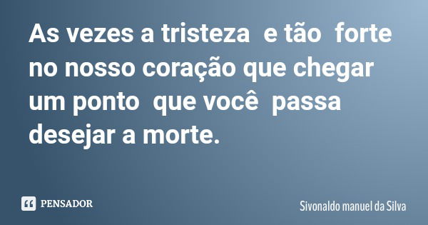 As vezes a tristeza e tão forte no nosso coração que chegar um ponto que você passa desejar a morte.... Frase de Sivonaldo manuel da Silva.