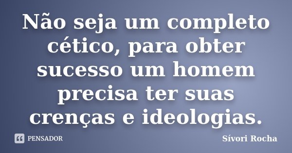 Não seja um completo cético, para obter sucesso um homem precisa ter suas crenças e ideologias.... Frase de Sívori Rocha.