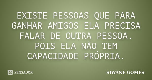 EXISTE PESSOAS QUE PARA GANHAR AMIGOS ELA PRECISA FALAR DE OUTRA PESSOA. POIS ELA NÃO TEM CAPACIDADE PRÓPRIA.... Frase de siwane gomes.