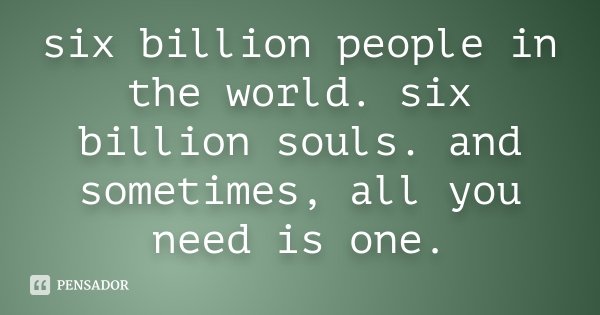 six billion people in the world. six billion souls. and sometimes, all you need is one.