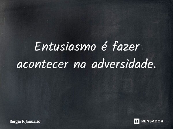 Entusiasmo é fazer acontecer na adversidade.... Frase de Sergio F. Januario.