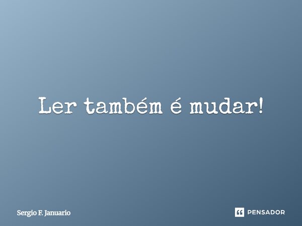 Ler também é mudar!... Frase de Sergio F. Januario.