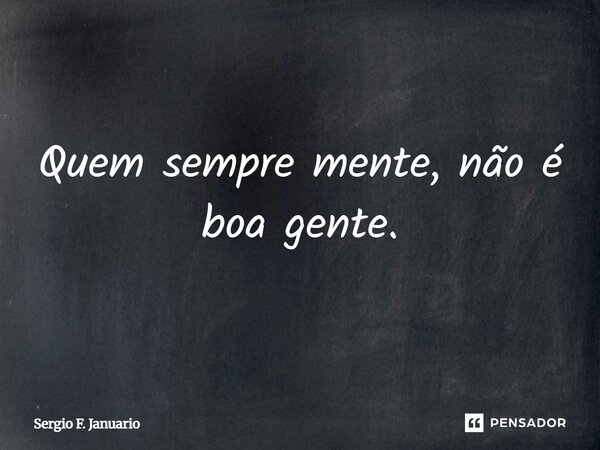 Quem sempre mente, não é boa gente.... Frase de Sergio F. Januario.