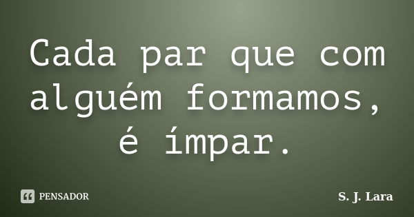 Cada par que com alguém formamos, é ímpar.... Frase de S. J. Lara.