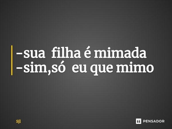 -⁠sua filha é mimada -sim,só eu que mimo... Frase de Sjl.