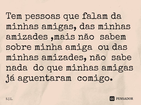 Tem pessoas que falam da minhas amigas, das minhas amizades ,mais não sabem sobre minha amiga o⁠u das minhas amizades, não sabe nada do que minhas amigas já agu... Frase de S.J.L..