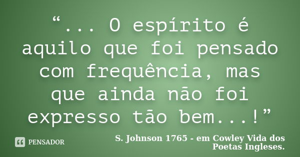 “... O espírito é aquilo que foi pensado com frequência, mas que ainda não foi expresso tão bem...!”... Frase de S. Johnson  1765 - em Cowley  Vida dos Poetas Ingleses..