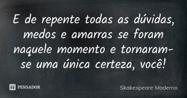 E de repente todas as dúvidas, medos e amarras se foram naquele momento e tornaram-se uma única certeza, você!... Frase de Skakespeare Moderno.