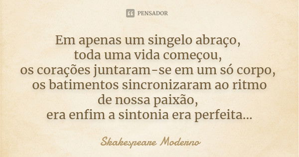 Em apenas um singelo abraço, toda uma vida começou, os corações juntaram-se em um só corpo, os batimentos sincronizaram ao ritmo de nossa paixão, era enfim a si... Frase de Skakespeare Moderno.