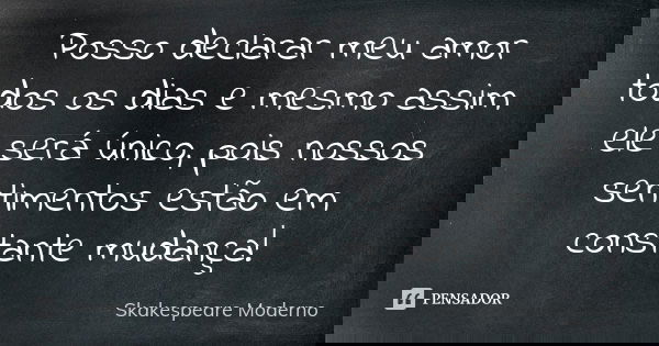 Posso declarar meu amor todos os dias e mesmo assim ele será único, pois nossos sentimentos estão em constante mudança!... Frase de Skakespeare Moderno.