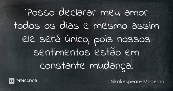 Posso declarar meu amor todos os dias e mesmo assim ele será único, pois nossos sentimentos estão em constante mudança!... Frase de Skakespeare Moderno.