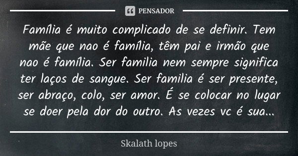 Família é muito complicado de se definir. Tem mãe que nao é família, têm pai e irmão que nao é família. Ser familia nem sempre significa ter laços de sangue. Se... Frase de Skalath lopes.