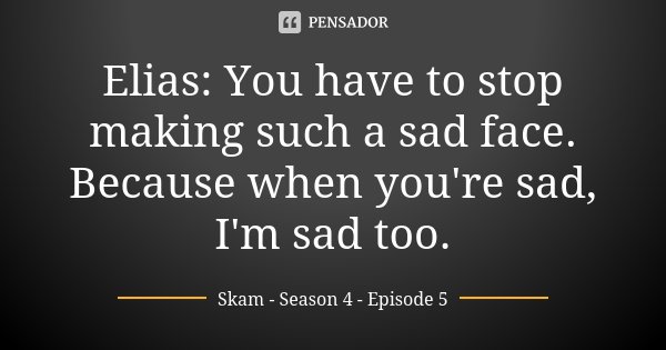 Elias: You have to stop making such a sad face. Because when you're sad, I'm sad too.... Frase de Skam - Season 4 - Episode 5.