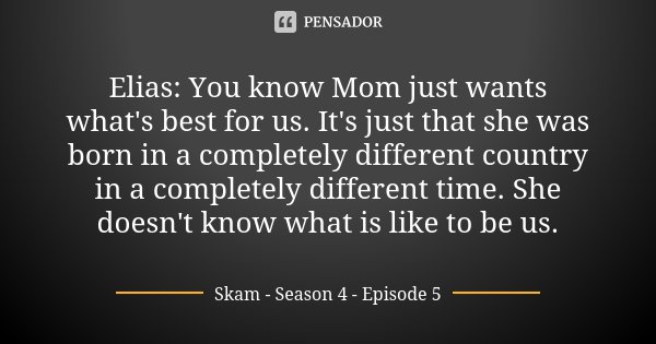 Elias: You know Mom just wants what's best for us. It's just that she was born in a completely different country in a completely different time. She doesn't kno... Frase de Skam - Season 4 - Episode 5.