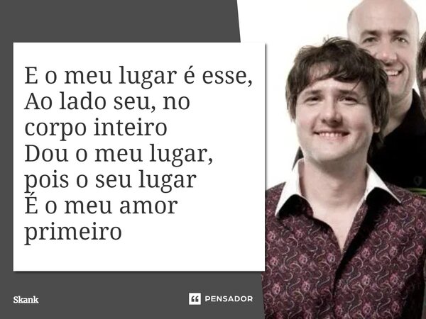 ⁠E o meu lugar é esse, Ao lado seu, no corpo inteiro Dou o meu lugar, pois o seu lugar É o meu amor primeiro... Frase de Skank.