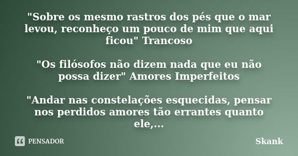 "Sobre os mesmo rastros dos pés que o mar levou, reconheço um pouco de mim que aqui ficou" Trancoso "Os filósofos não dizem nada que eu não possa... Frase de Skank.