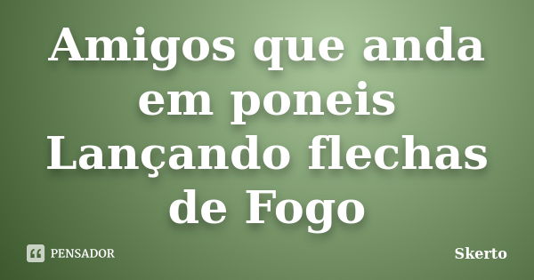 Amigos que anda em poneis Lançando flechas de Fogo... Frase de Skerto.