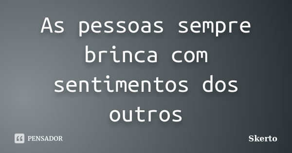 As pessoas sempre brinca com sentimentos dos outros... Frase de Skerto.