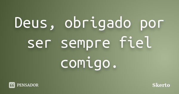 Deus, obrigado por ser sempre fiel comigo.... Frase de Skerto.