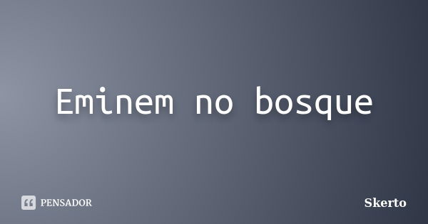 Eminem no bosque... Frase de Skerto.