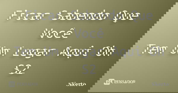 Ficar Sabendo Que Você Tem Um Lugar Aqui Oh S2... Frase de Skerto.