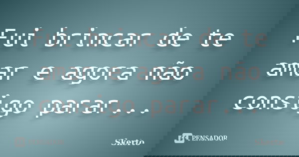 Fui brincar de te amar e agora não consigo parar...... Frase de Skerto.