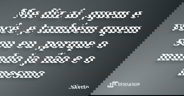 Me diz ai ,quem e você ,e também quem sou eu ,porque o mundo ja não e o mesmo... Frase de Skerto.