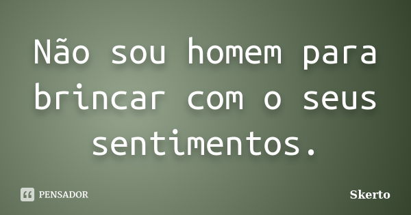 Não sou homem para brincar com o seus sentimentos.... Frase de Skerto.