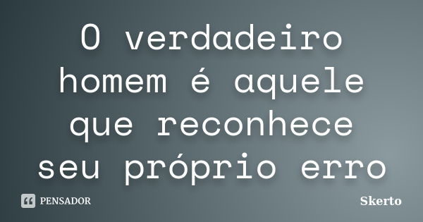 O verdadeiro homem é aquele que reconhece seu próprio erro... Frase de Skerto.