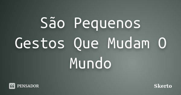 São Pequenos Gestos Que Mudam O Mundo... Frase de Skerto.