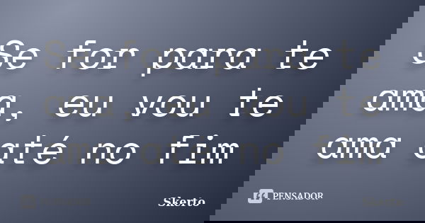Se for para te ama, eu vou te ama até no fim... Frase de Skerto.