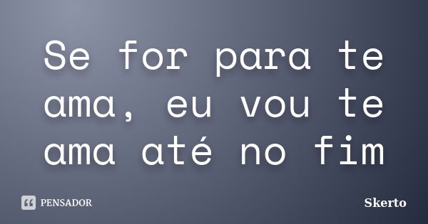 Se for para te ama, eu vou te ama até no fim... Frase de Skerto.