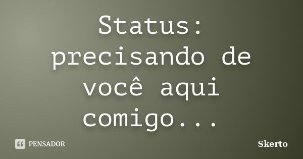 Status: precisando de você aqui comigo...... Frase de Skerto.