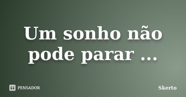 Um sonho não pode parar ...... Frase de Skerto.