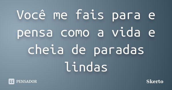 Você me fais para e pensa como a vida e cheia de paradas lindas... Frase de Skerto.