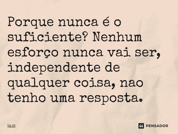 ⁠Porque nunca é o suficiente? Nenhum esforço nunca vai ser, independente de qualquer coisa, nao tenho uma resposta.... Frase de Skill.