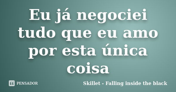 Eu já negociei tudo que eu amo por esta única coisa... Frase de Skillet - Falling inside the black.